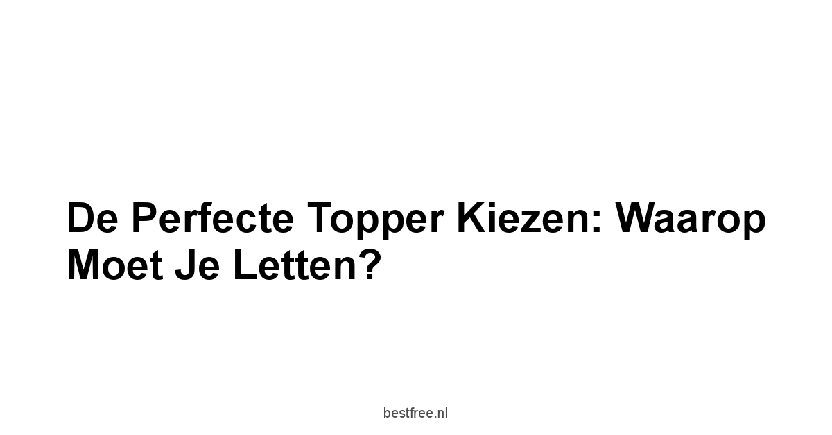 De Perfecte Topper Kiezen: Waarop Moet Je Letten?