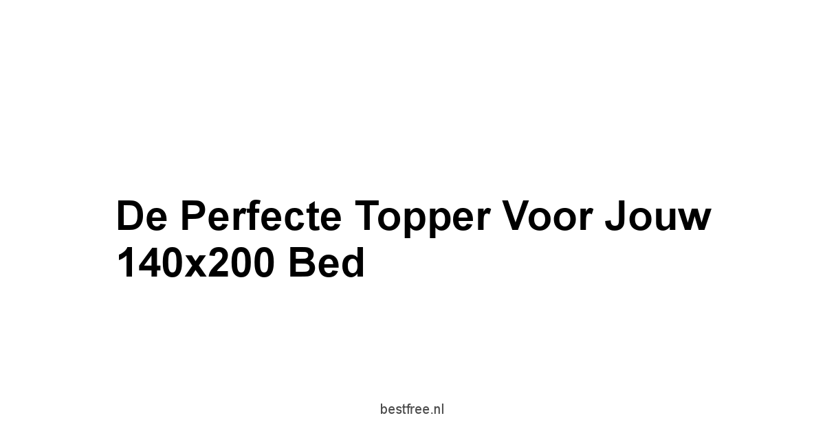 De Perfecte Topper voor Jouw 140x200 Bed