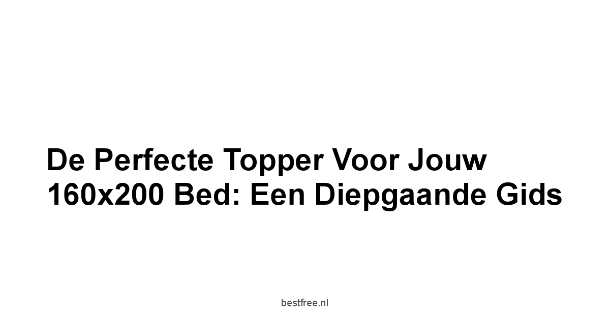 De Perfecte Topper voor Jouw 160x200 Bed: Een Diepgaande Gids