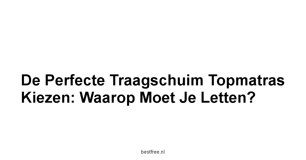 De Perfecte Traagschuim Topmatras Kiezen: Waarop Moet Je Letten?