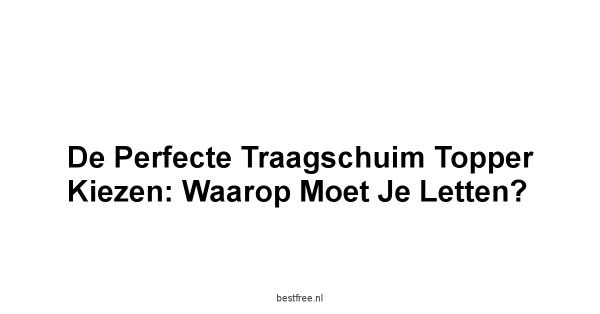 De Perfecte Traagschuim Topper Kiezen: Waarop Moet Je Letten?