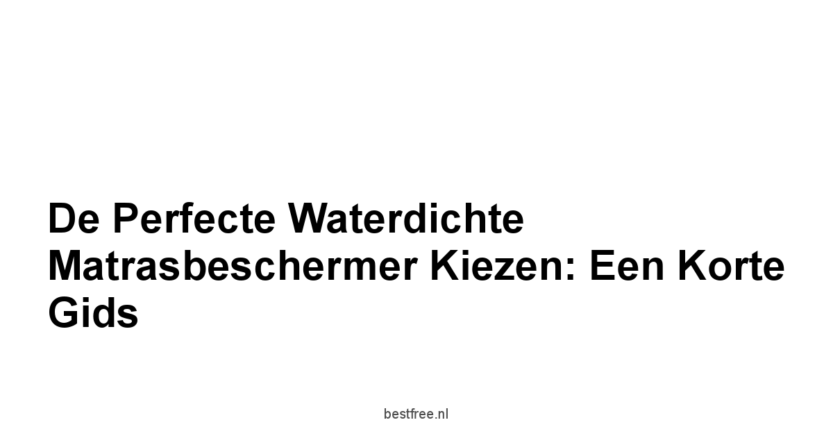 De Perfecte Waterdichte Matrasbeschermer Kiezen: Een Korte Gids