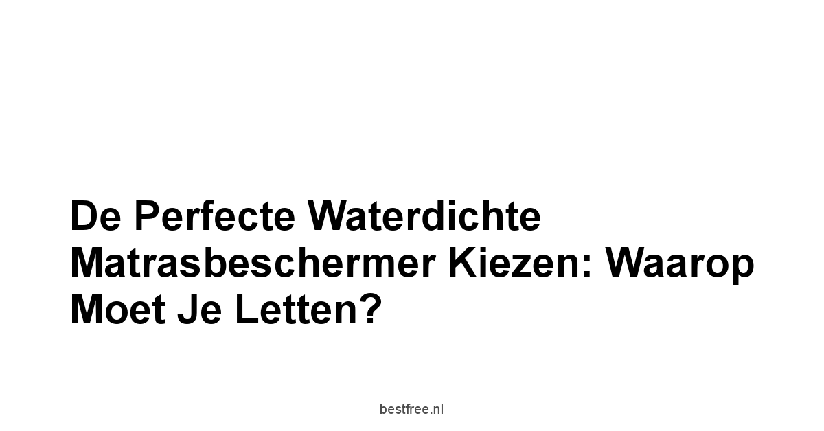 De Perfecte Waterdichte Matrasbeschermer Kiezen: Waarop Moet Je Letten?