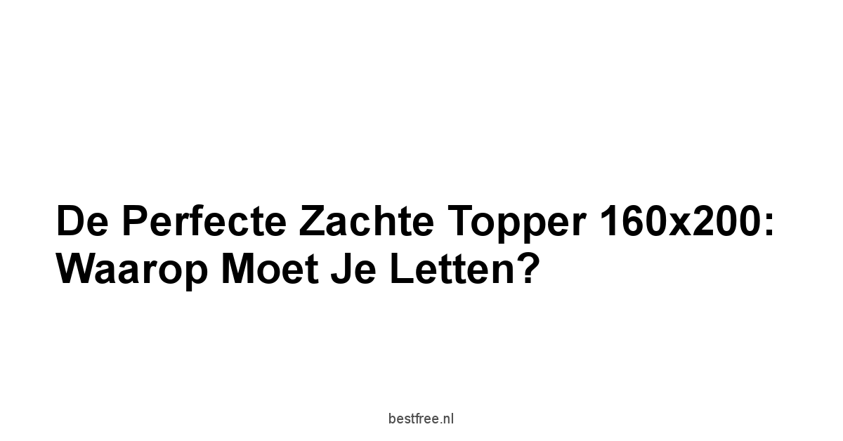 De Perfecte Zachte Topper 160x200:  Waarop Moet Je Letten?