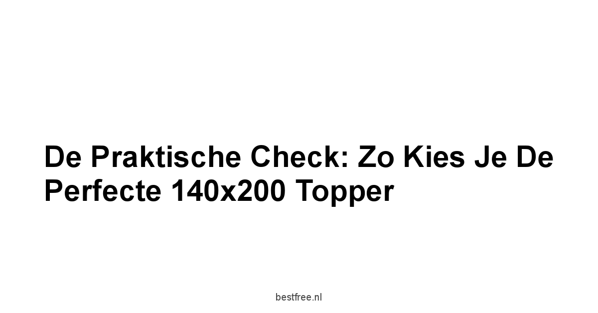 De Praktische Check: Zo Kies Je de Perfecte 140x200 Topper