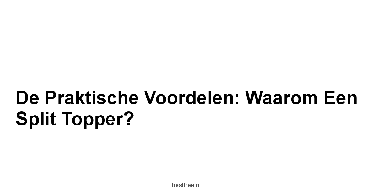 De Praktische Voordelen: Waarom Een Split Topper?