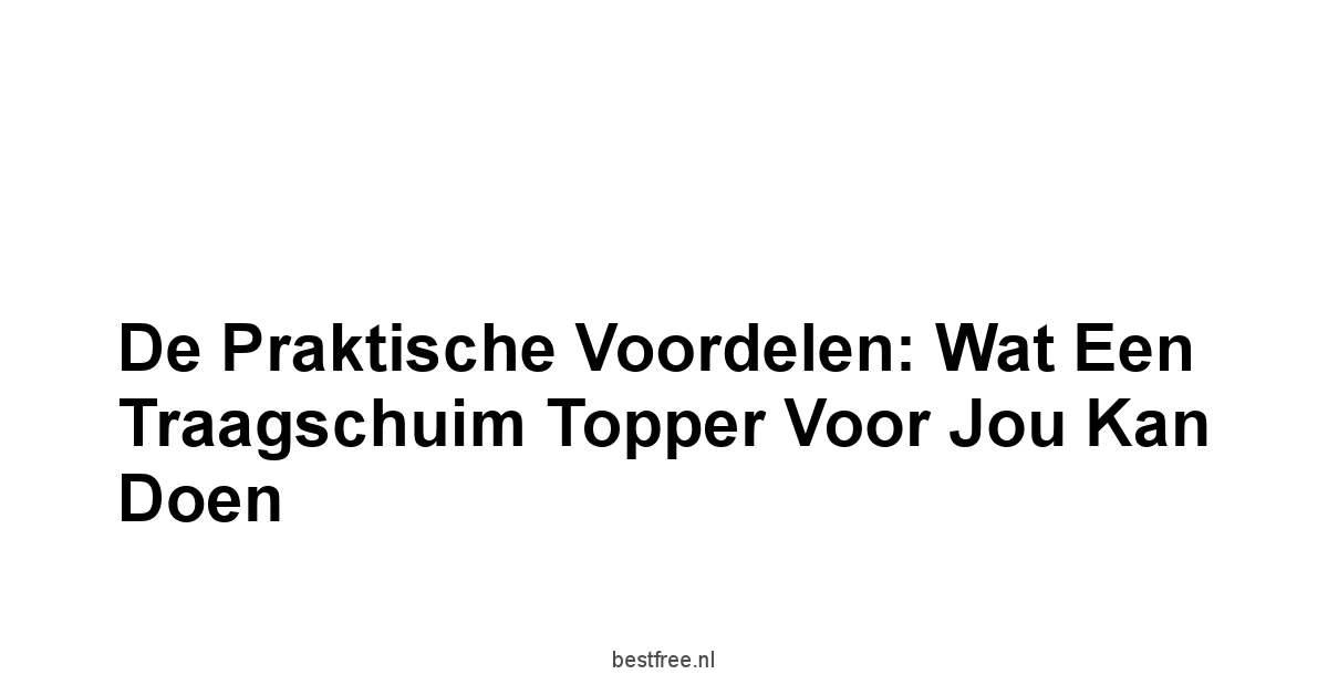 De Praktische Voordelen: Wat een Traagschuim Topper voor Jou Kan Doen