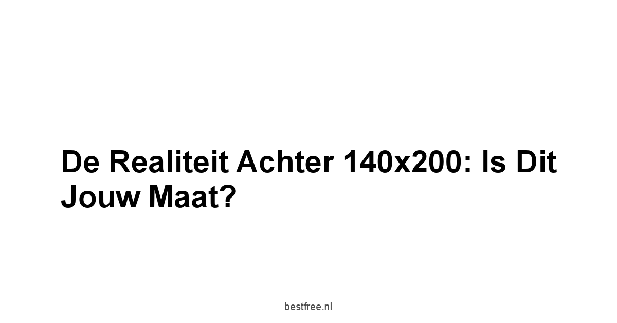 De Realiteit Achter 140x200: Is Dit Jouw Maat?