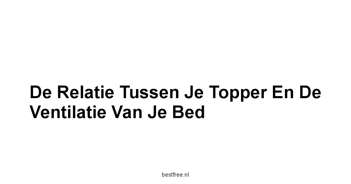 De Relatie Tussen Je Topper En De Ventilatie Van Je Bed