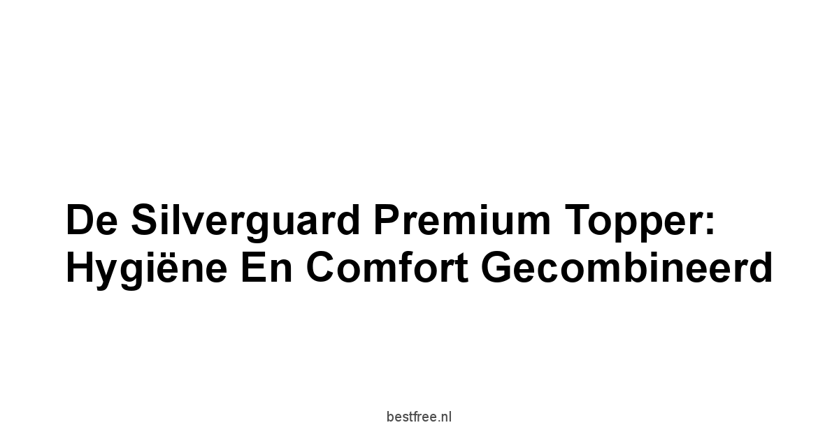 De Silverguard Premium Topper: Hygiëne en Comfort Gecombineerd