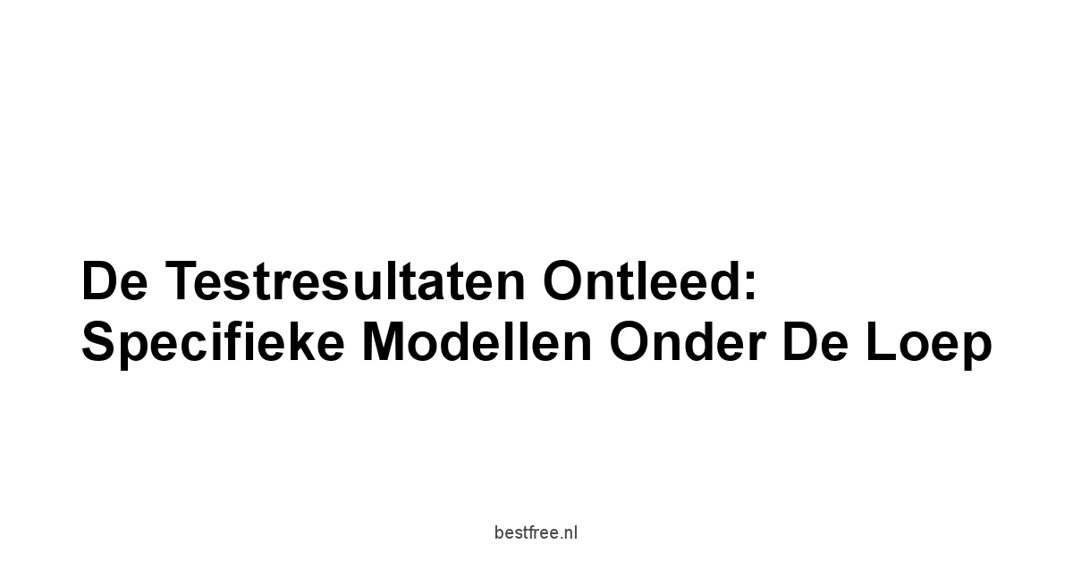 De testresultaten ontleed: Specifieke modellen onder de loep