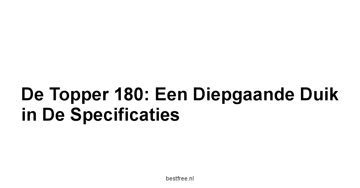 De Topper 180: Een Diepgaande Duik in de Specificaties
