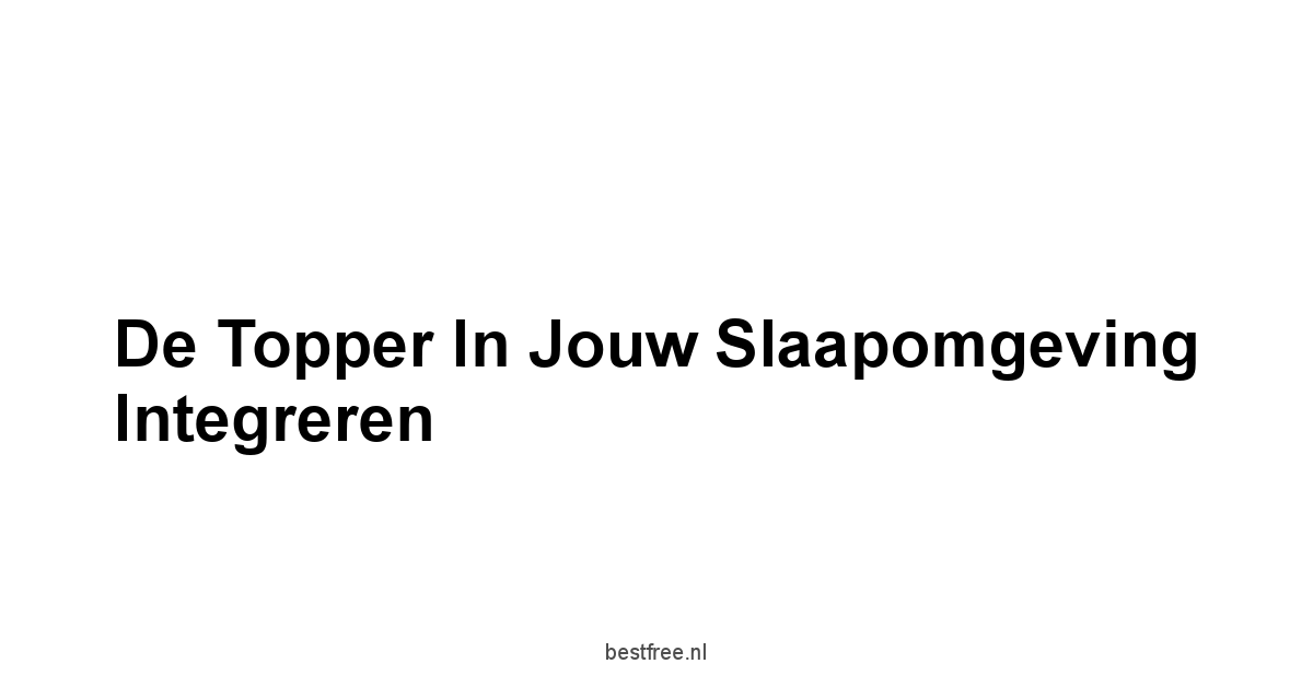 De Topper in Jouw Slaapomgeving Integreren