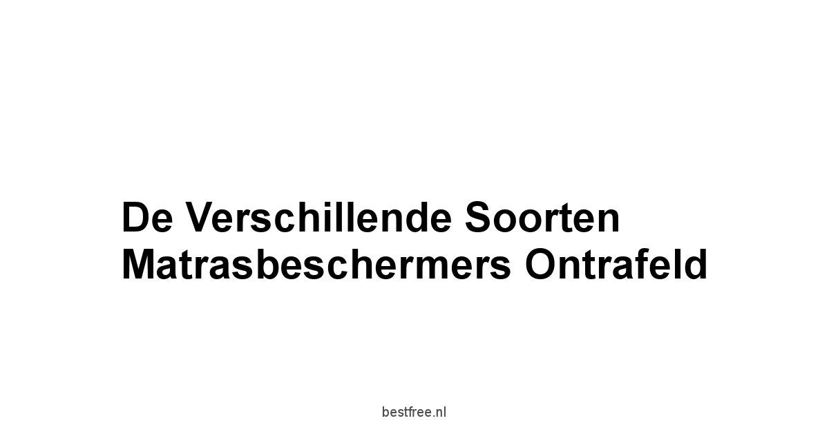 De Verschillende Soorten Matrasbeschermers Ontrafeld