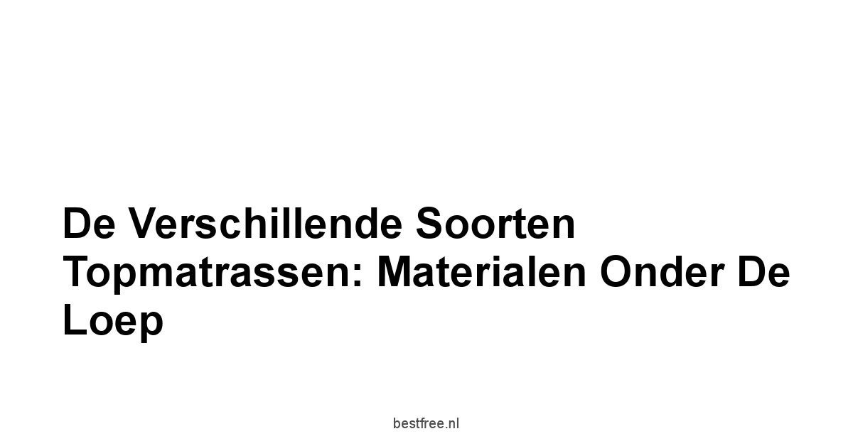 De Verschillende Soorten Topmatrassen: Materialen Onder de Loep