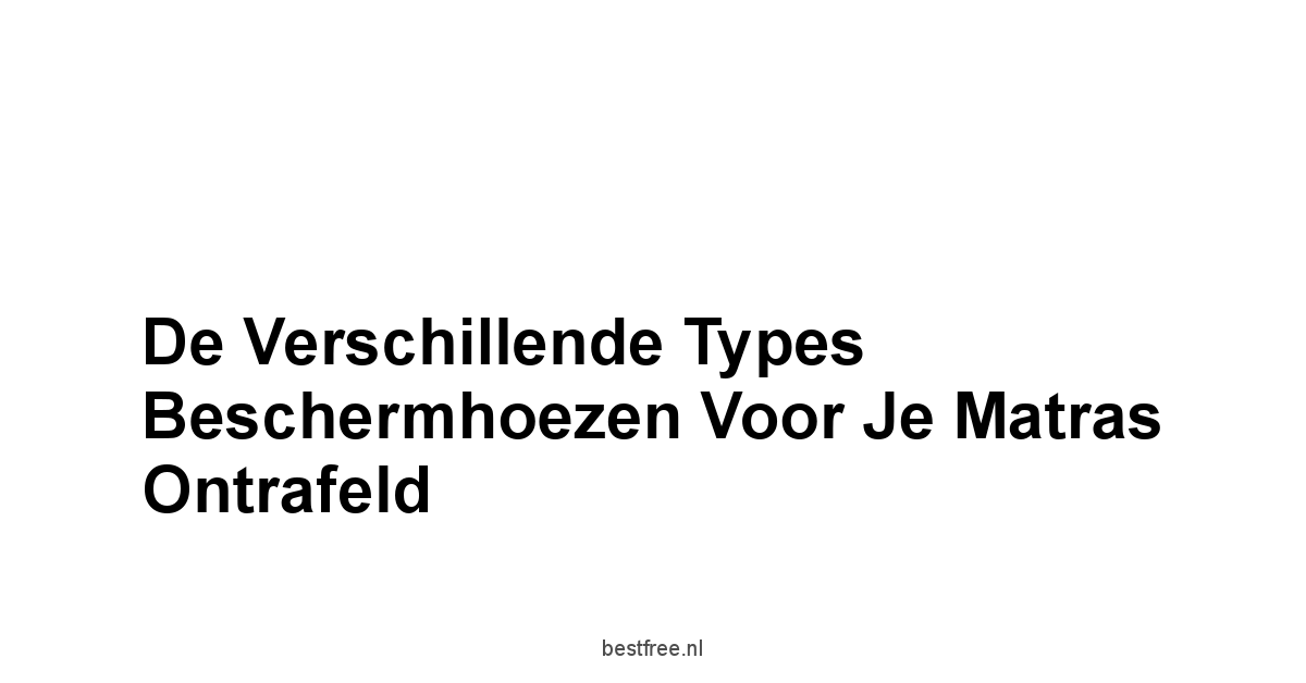 De Verschillende Types Beschermhoezen voor je Matras Ontrafeld