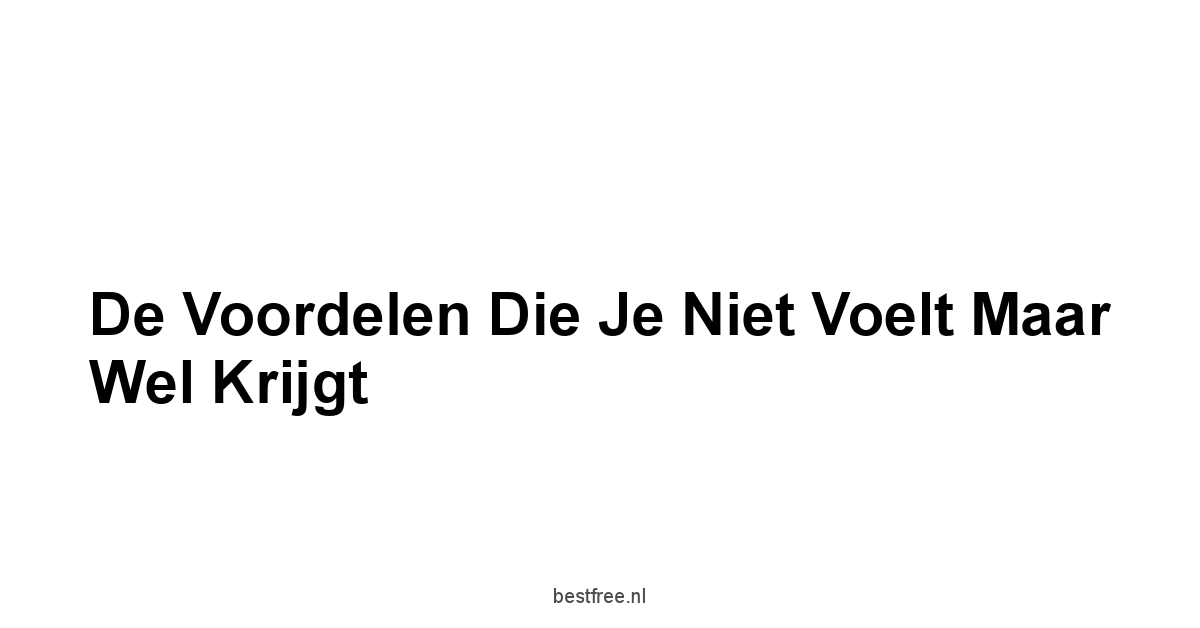De Voordelen Die Je Niet Voelt Maar Wel Krijgt