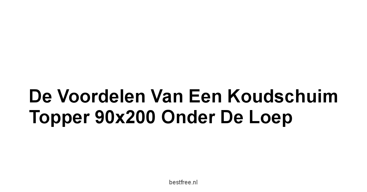 De Voordelen van een Koudschuim Topper 90x200 Onder de Loep