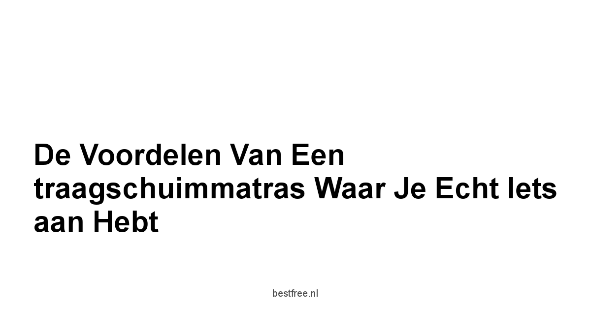 De voordelen van een traagschuimmatras waar je echt iets aan hebt