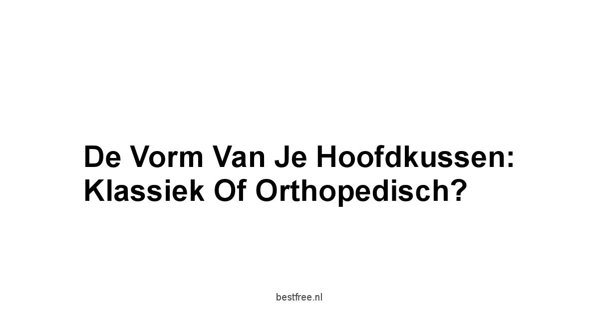 De Vorm Van Je Hoofdkussen: Klassiek Of Orthopedisch?