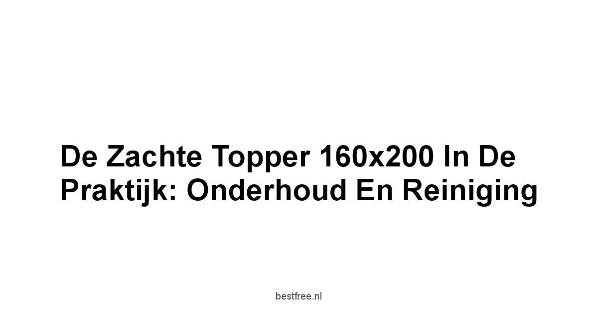 De Zachte Topper 160x200 in de Praktijk: Onderhoud en Reiniging
