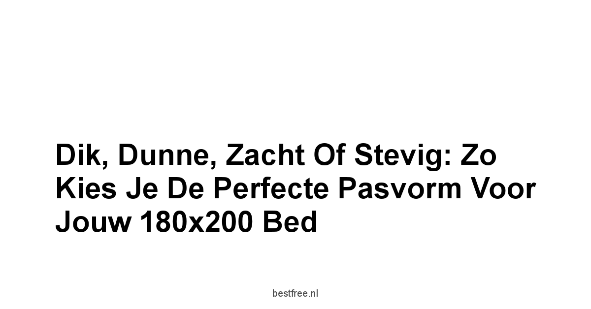 Dik, Dunne, Zacht Of Stevig: Zo Kies Je De Perfecte Pasvorm Voor Jouw 180x200 Bed