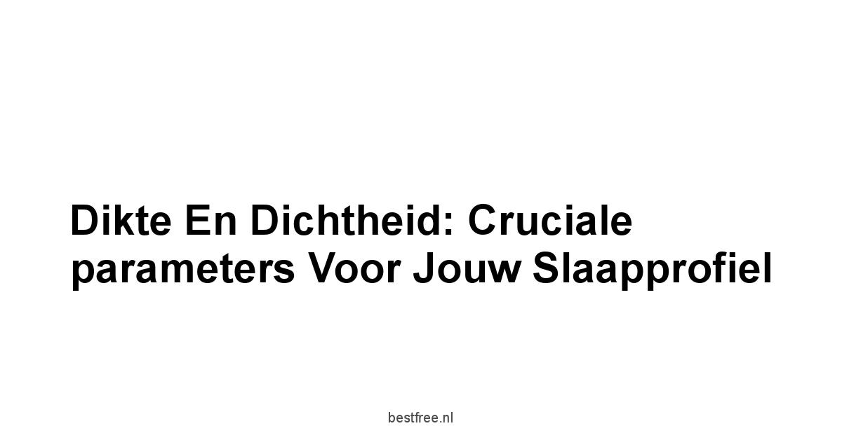 Dikte en Dichtheid: Cruciale parameters voor jouw slaapprofiel