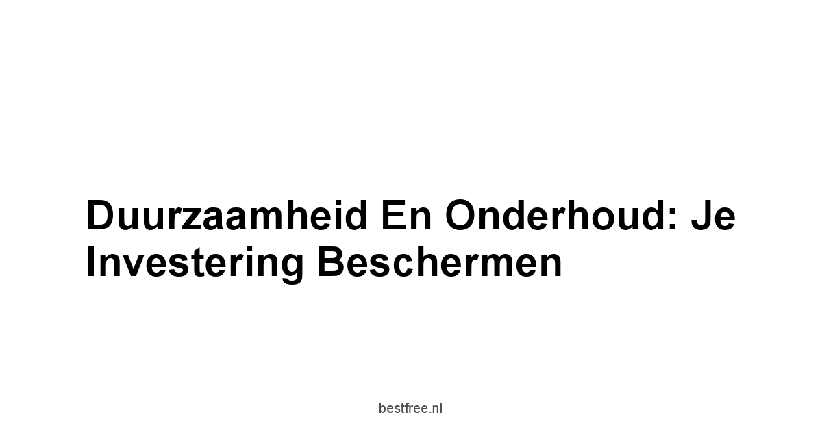Duurzaamheid en Onderhoud: Je Investering Beschermen