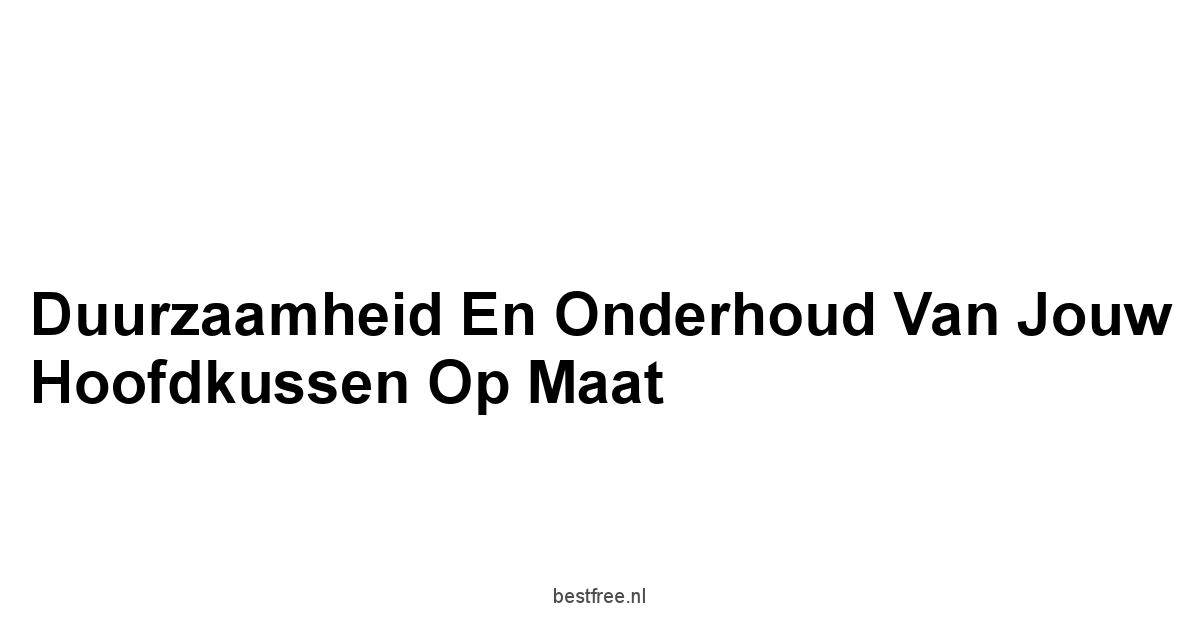 Duurzaamheid en Onderhoud van Jouw Hoofdkussen op Maat