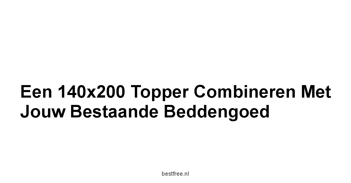 Een 140x200 Topper Combineren met Jouw Bestaande Beddengoed