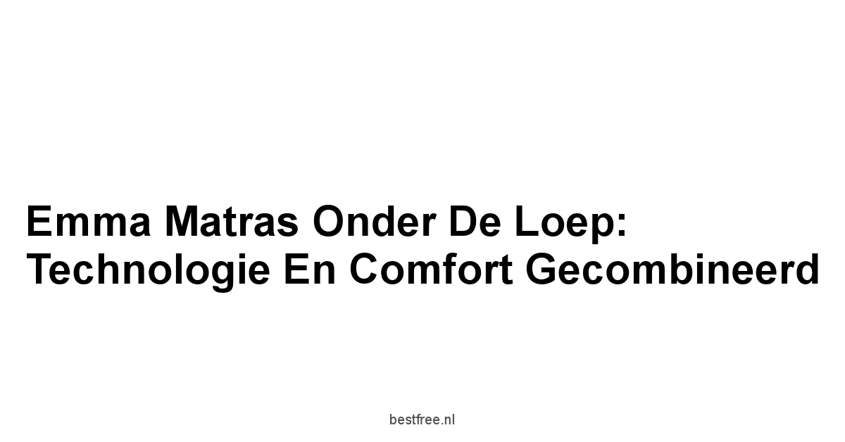 Emma Matras Onder de Loep: Technologie en Comfort Gecombineerd