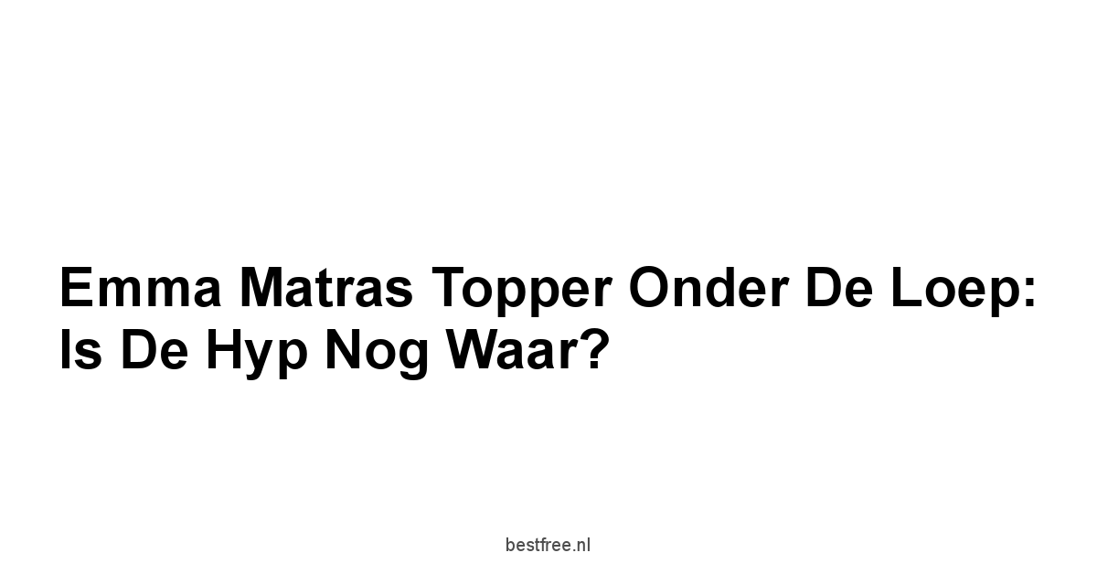 Emma Matras Topper Onder de Loep: Is de Hyp Nog Waar?