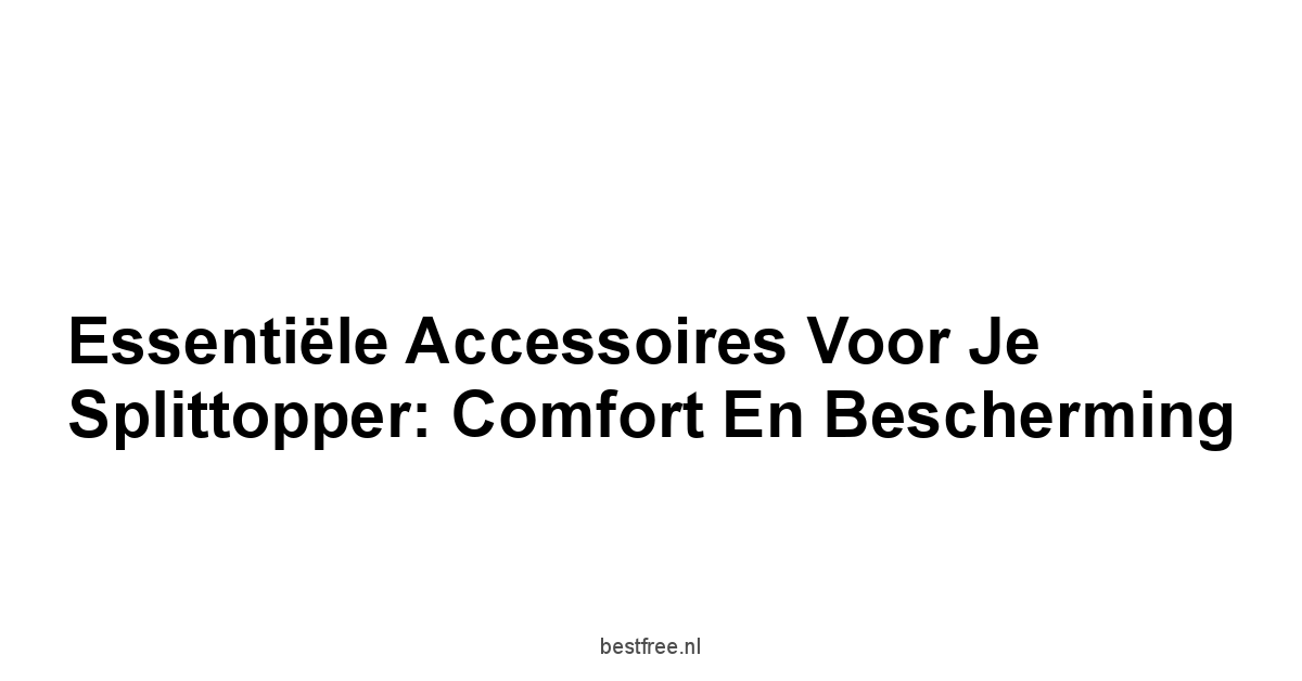 Essentiële Accessoires voor Je Splittopper: Comfort en Bescherming