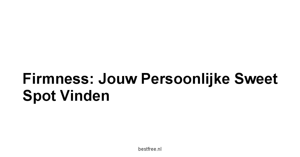 Firmness: Jouw Persoonlijke Sweet Spot Vinden