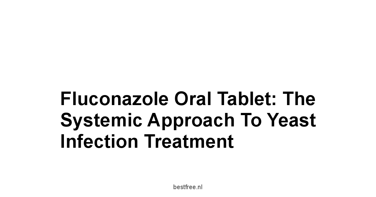 Fluconazole Oral Tablet: The Systemic Approach to Yeast Infection Treatment