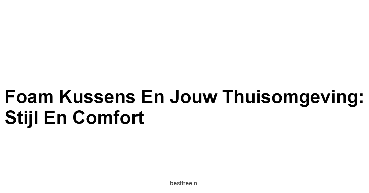 Foam Kussens en Jouw Thuisomgeving: Stijl en Comfort