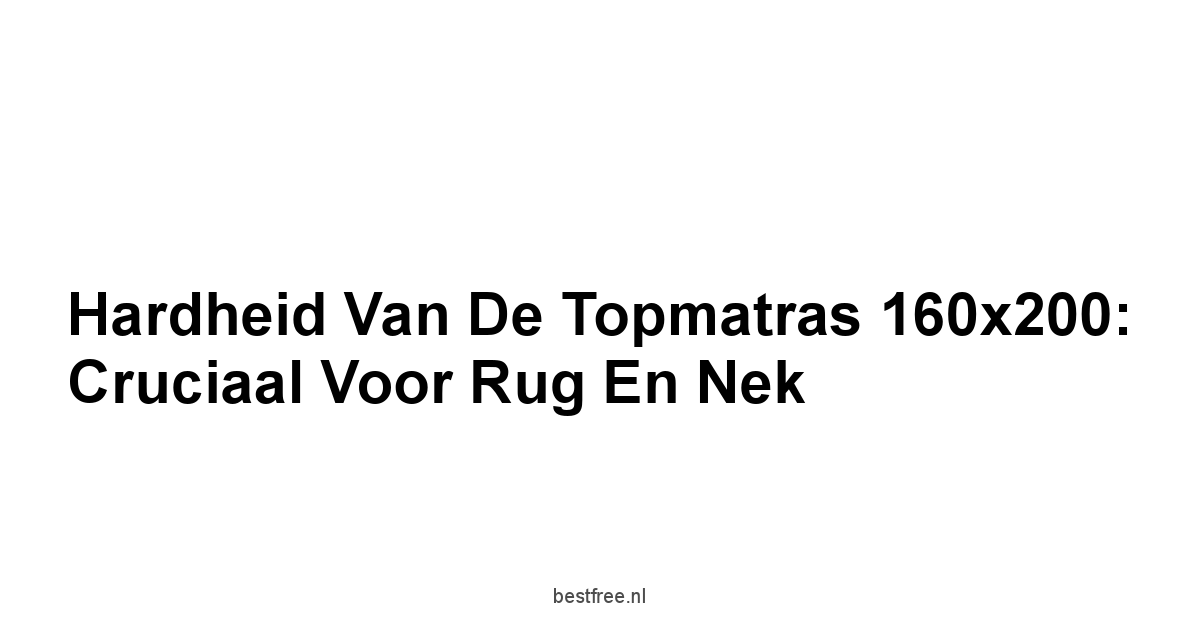 Hardheid van de Topmatras 160x200: Cruciaal voor Rug en Nek