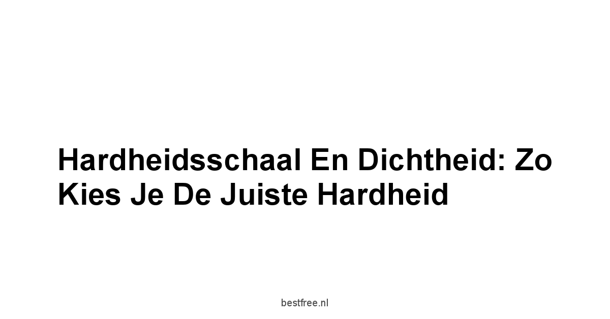 Hardheidsschaal en Dichtheid: Zo Kies Je de Juiste Hardheid