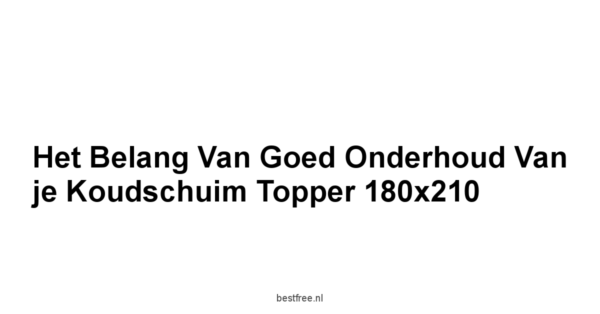 Het Belang van Goed Onderhoud van je Koudschuim Topper 180x210