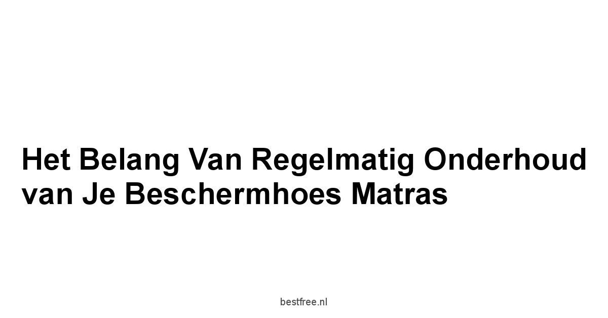 Het Belang van Regelmatig Onderhoud van je Beschermhoes Matras
