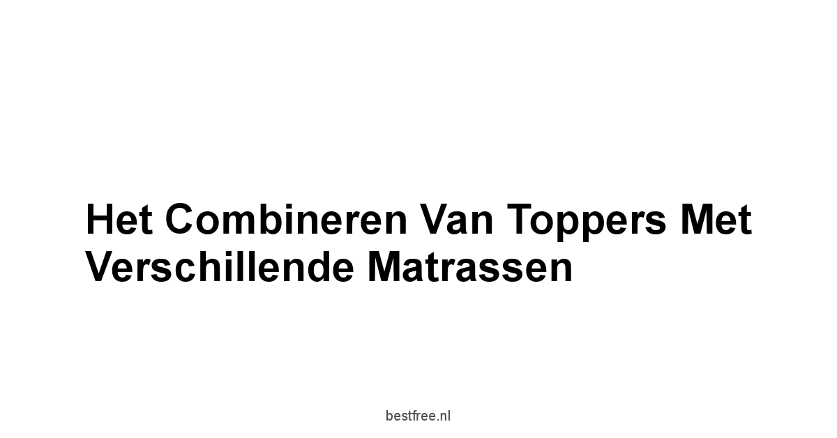 Het Combineren van Toppers met Verschillende Matrassen