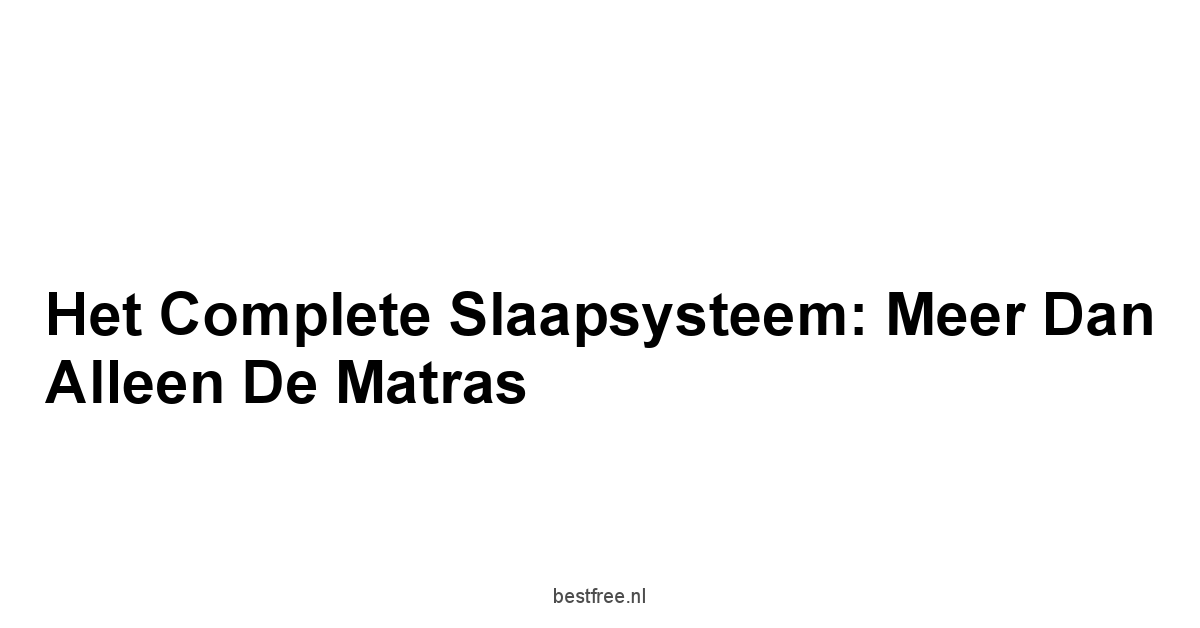 Het Complete Slaapsysteem: Meer Dan Alleen de Matras