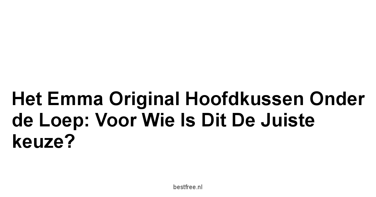 Het Emma Original Hoofdkussen onder de loep: Voor wie is dit de juiste keuze?