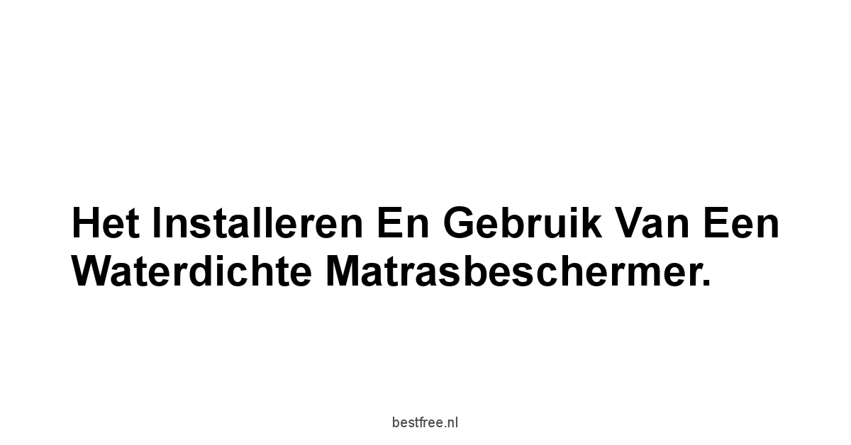 Het Installeren en Gebruik van een Waterdichte Matrasbeschermer.