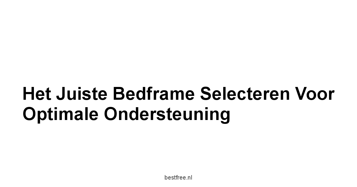 Het Juiste Bedframe Selecteren voor Optimale Ondersteuning