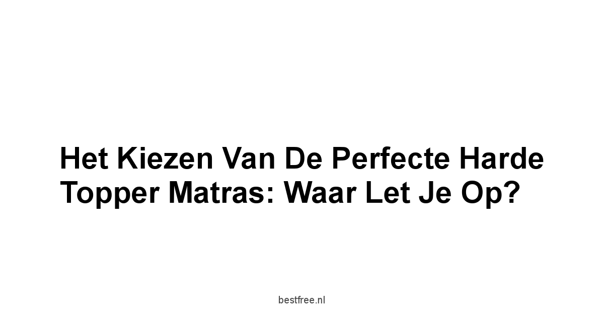 Het Kiezen van de Perfecte Harde Topper Matras: Waar Let Je Op?