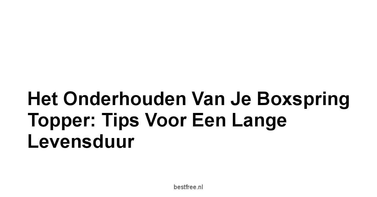 Het Onderhouden van je Boxspring Topper: Tips voor een Lange Levensduur