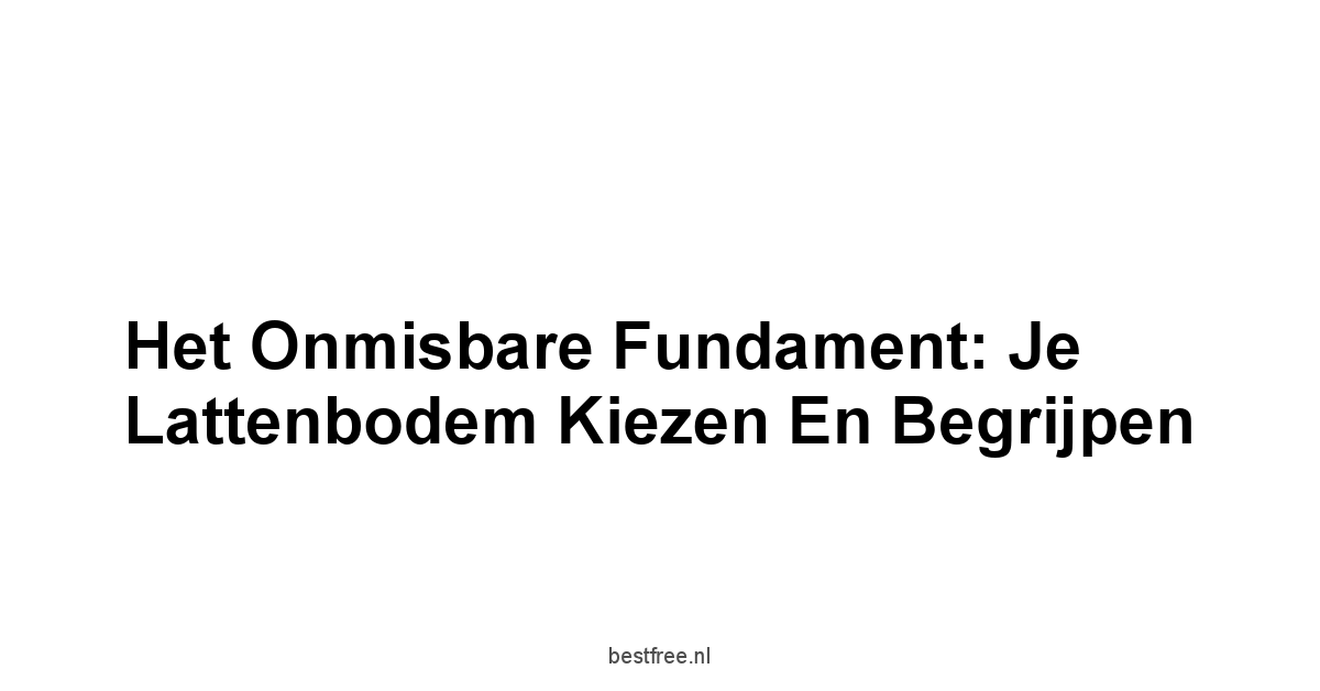 Het Onmisbare Fundament: Je Lattenbodem Kiezen en Begrijpen
