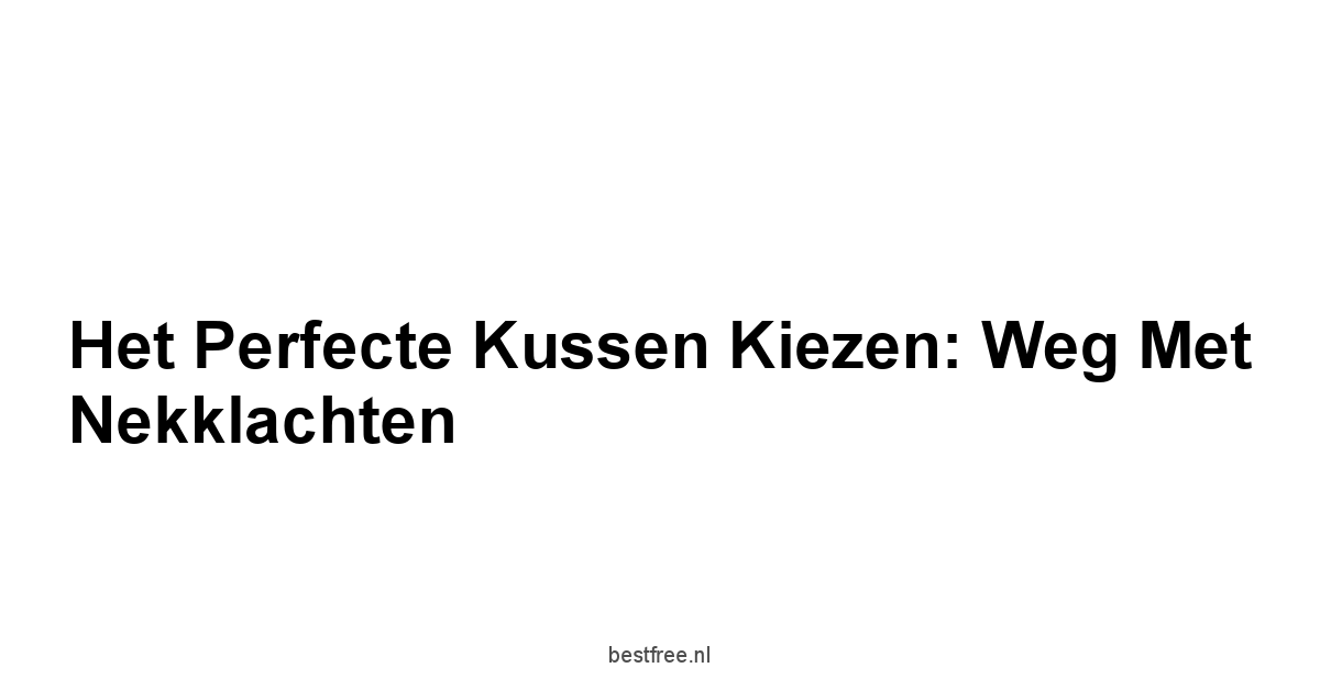 Het Perfecte Kussen Kiezen: Weg met Nekklachten