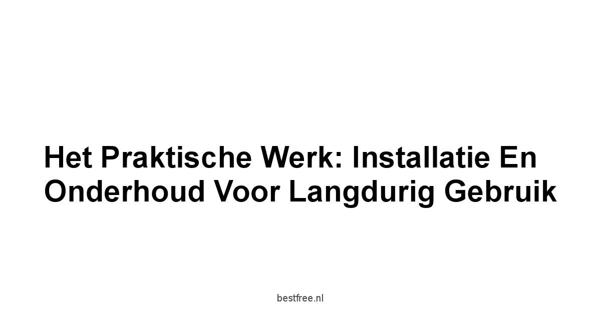 Het Praktische Werk: Installatie En Onderhoud Voor Langdurig Gebruik